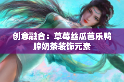 创意融合：草莓丝瓜芭乐鸭脖奶茶装饰元素