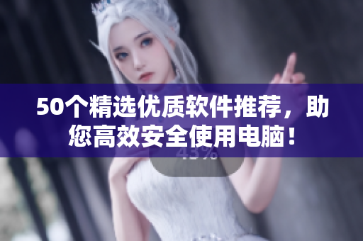 50个精选优质软件推荐，助您高效安全使用电脑！