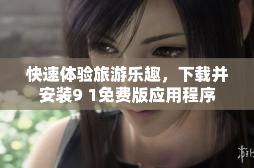 快速体验旅游乐趣，下载并安装9 1免费版应用程序