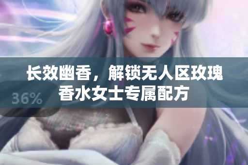 长效幽香，解锁无人区玫瑰香水女士专属配方