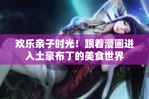 欢乐亲子时光！跟着漫画进入土豪布丁的美食世界