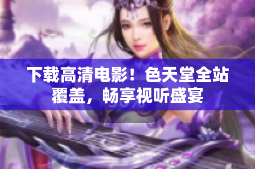 下载高清电影！色天堂全站覆盖，畅享视听盛宴