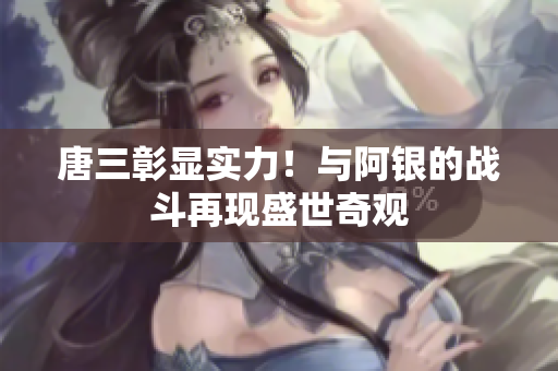 唐三彰显实力！与阿银的战斗再现盛世奇观