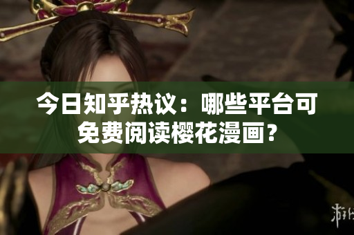 今日知乎热议：哪些平台可免费阅读樱花漫画？