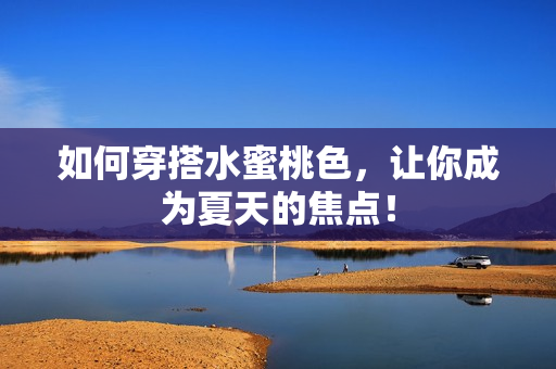 如何穿搭水蜜桃色，让你成为夏天的焦点！