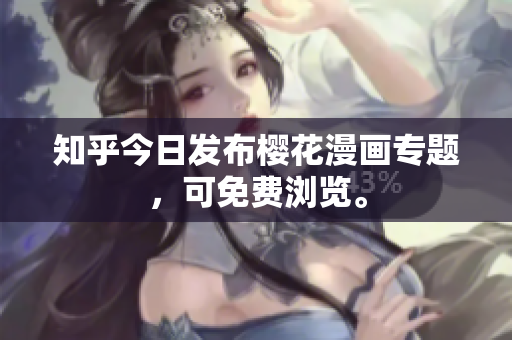 知乎今日发布樱花漫画专题，可免费浏览。