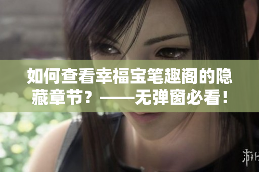 如何查看幸福宝笔趣阁的隐藏章节？——无弹窗必看！