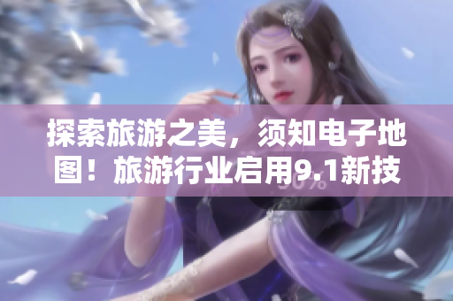 探索旅游之美，须知电子地图！旅游行业启用9.1新技术