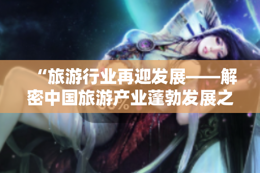 “旅游行业再迎发展——解密中国旅游产业蓬勃发展之路”