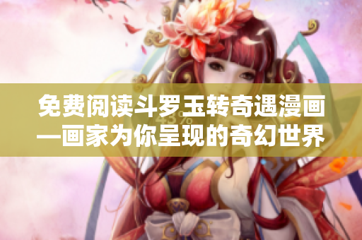 免费阅读斗罗玉转奇遇漫画—画家为你呈现的奇幻世界