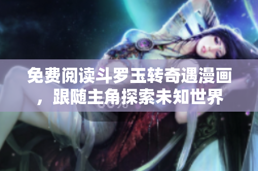 免费阅读斗罗玉转奇遇漫画，跟随主角探索未知世界