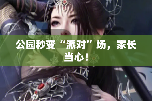公园秒变“派对”场，家长当心！