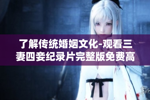 了解传统婚姻文化-观看三妻四妾纪录片完整版免费高清