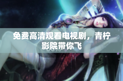 免费高清观看电视剧，青柠影院带你飞