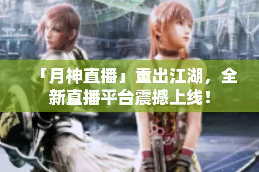 「月神直播」重出江湖，全新直播平台震撼上线！