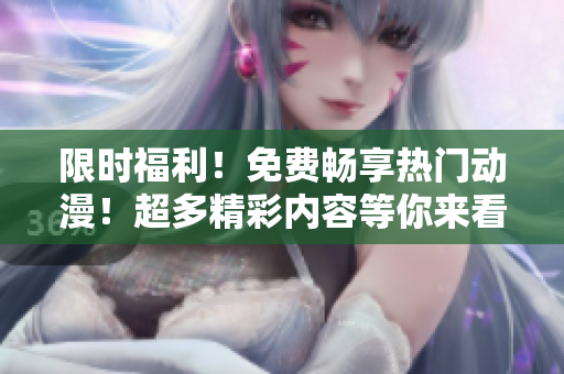 限时福利！免费畅享热门动漫！超多精彩内容等你来看！