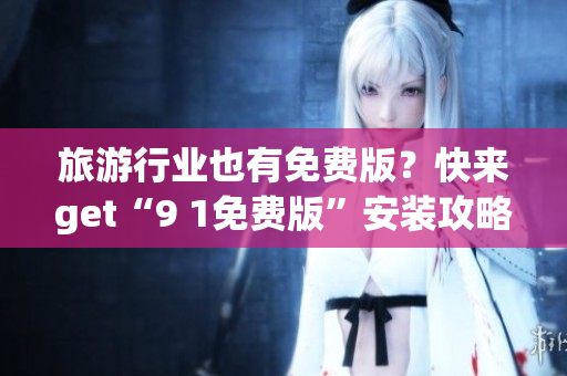 旅游行业也有免费版？快来get“9 1免费版”安装攻略！