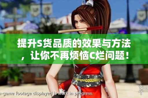 提升S货品质的效果与方法，让你不再烦恼C烂问题！