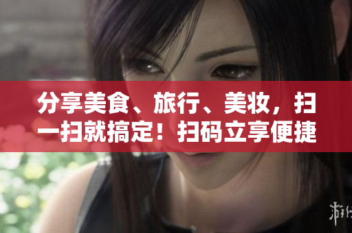 分享美食、旅行、美妆，扫一扫就搞定！扫码立享便捷生活