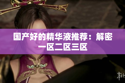 国产好的精华液推荐：解密一区二区三区