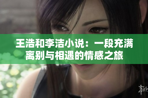 王浩和李洁小说：一段充满离别与相遇的情感之旅