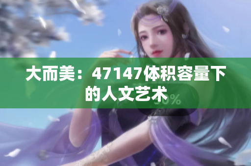 大而美：47147体积容量下的人文艺术