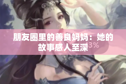 朋友圈里的善良妈妈：她的故事感人至深