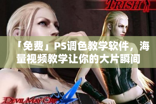 「免费」PS调色教学软件，海量视频教学让你的大片瞬间提升！