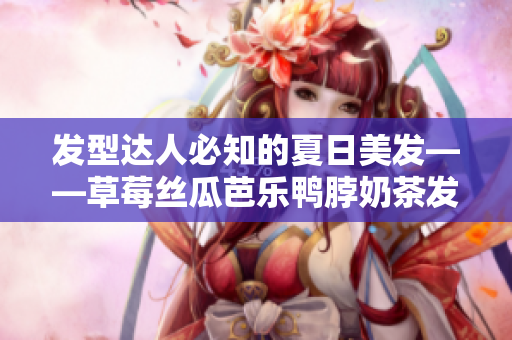 发型达人必知的夏日美发——草莓丝瓜芭乐鸭脖奶茶发型