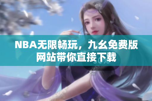 NBA无限畅玩，九幺免费版网站带你直接下载