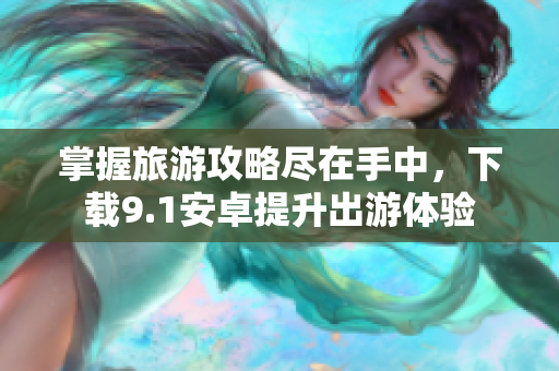 掌握旅游攻略尽在手中，下载9.1安卓提升出游体验
