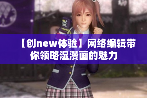 【创new体验】网络编辑带你领略湿漫画的魅力