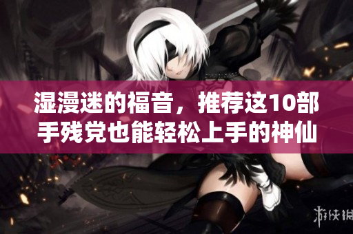 湿漫迷的福音，推荐这10部手残党也能轻松上手的神仙漫画