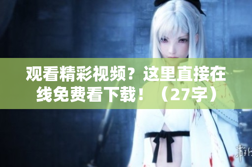 观看精彩视频？这里直接在线免费看下载！（27字）