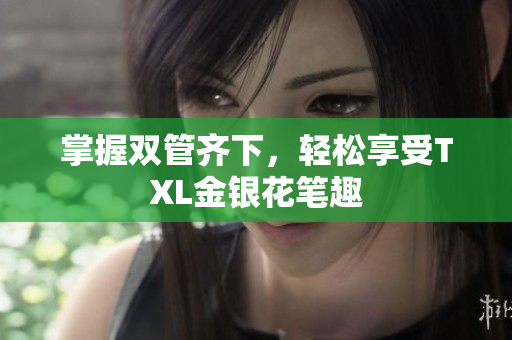 掌握双管齐下，轻松享受TXL金银花笔趣