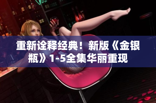 重新诠释经典！新版《金银瓶》1-5全集华丽重现