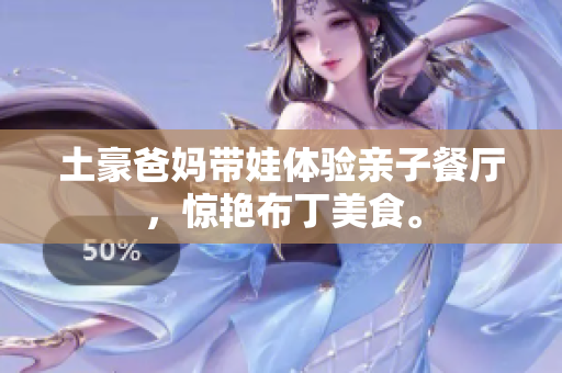土豪爸妈带娃体验亲子餐厅，惊艳布丁美食。