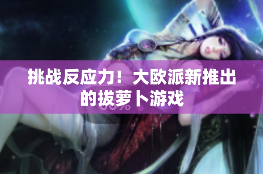 挑战反应力！大欧派新推出的拔萝卜游戏