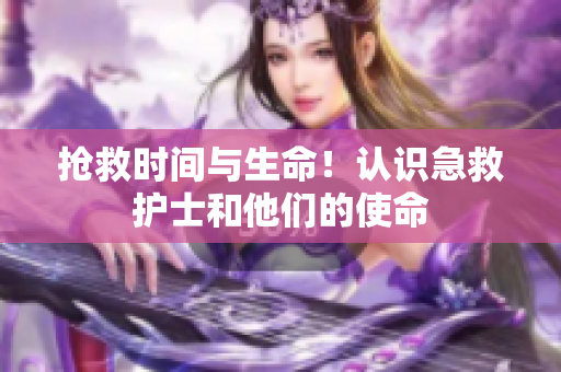 抢救时间与生命！认识急救护士和他们的使命