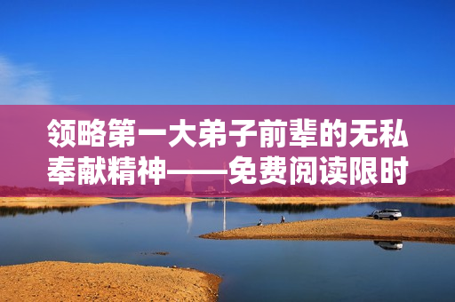 领略第一大弟子前辈的无私奉献精神——免费阅读限时开放！