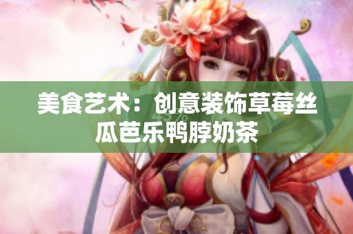 美食艺术：创意装饰草莓丝瓜芭乐鸭脖奶茶