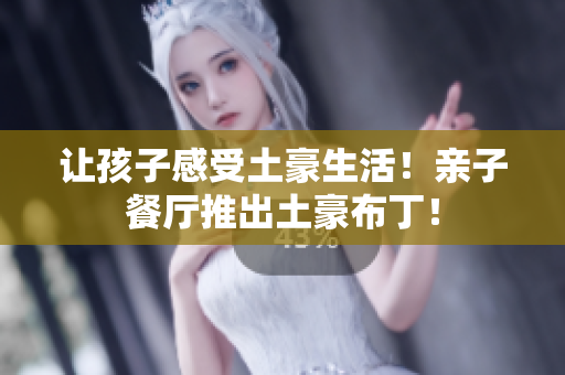 让孩子感受土豪生活！亲子餐厅推出土豪布丁！