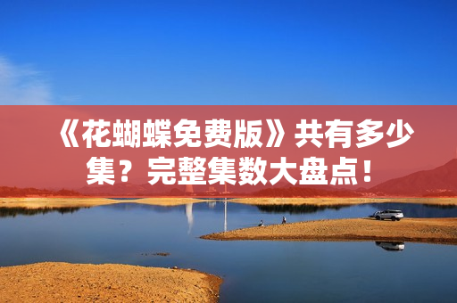 《花蝴蝶免费版》共有多少集？完整集数大盘点！