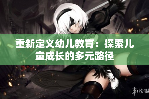 重新定义幼儿教育：探索儿童成长的多元路径