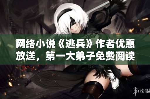 网络小说《逃兵》作者优惠放送，第一大弟子免费阅读
