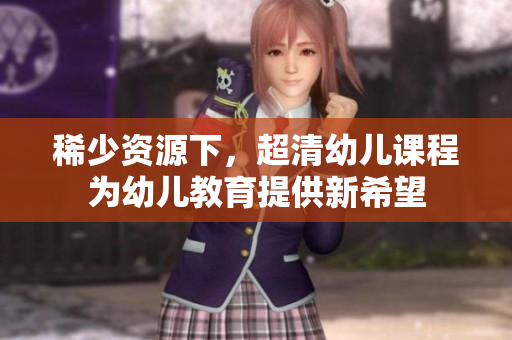 稀少资源下，超清幼儿课程为幼儿教育提供新希望
