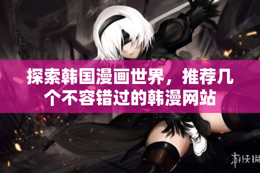 探索韩国漫画世界，推荐几个不容错过的韩漫网站