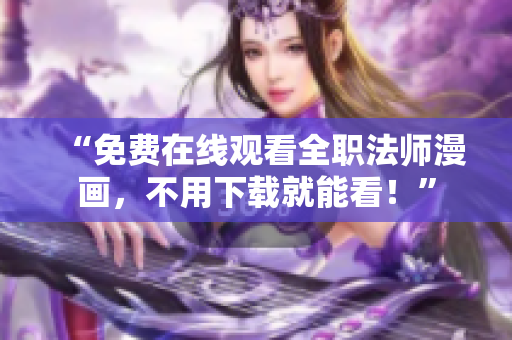 “免费在线观看全职法师漫画，不用下载就能看！”