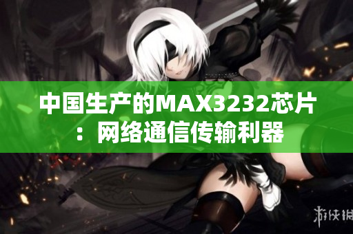 中国生产的MAX3232芯片：网络通信传输利器