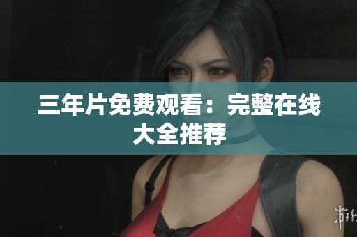 三年片免费观看：完整在线大全推荐